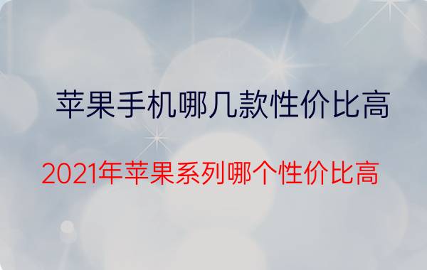 苹果手机哪几款性价比高 2021年苹果系列哪个性价比高？